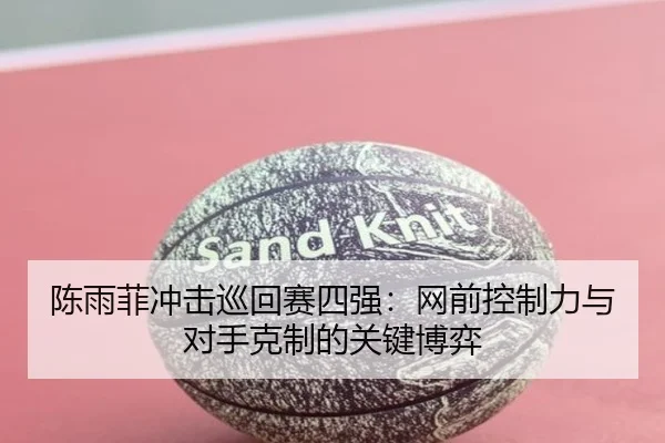 陈雨菲冲击巡回赛四强：网前控制力与对手克制的关键博弈